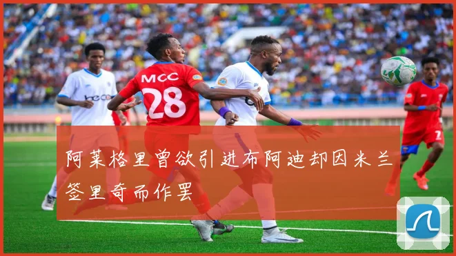 阿莱格里曾欲引进布阿迪却因米兰签里奇而作罢