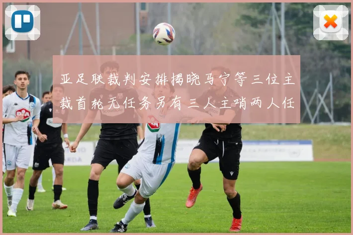 亚足联裁判安排揭晓马宁等三位主裁首轮无任务另有三人主哨两人任四官