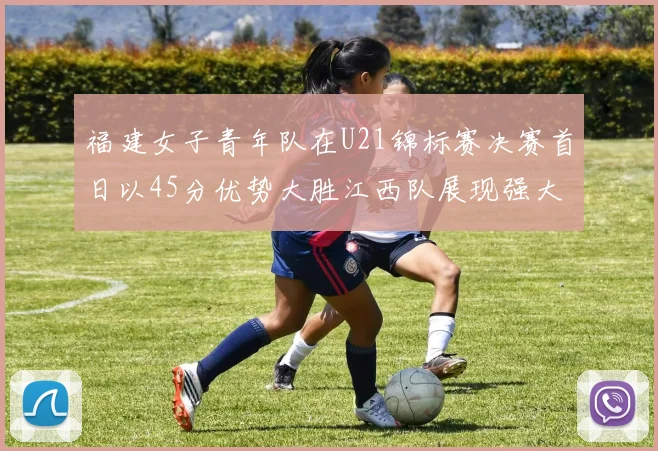 福建女子青年队在U21锦标赛决赛首日以45分优势大胜江西队展现强大实力