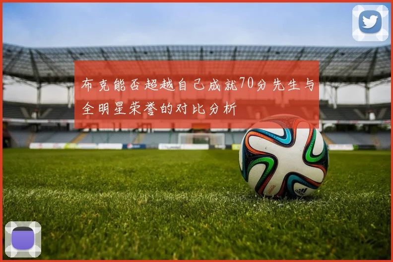 布克能否超越自己成就70分先生与全明星荣誉的对比分析