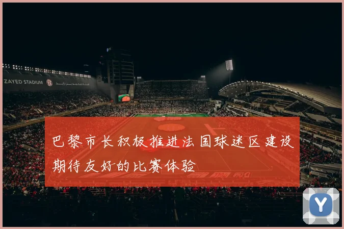 巴黎市长积极推进法国球迷区建设期待友好的比赛体验