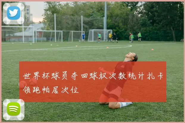 世界杯球员夺回球权次数统计扎卡领跑帕居次位