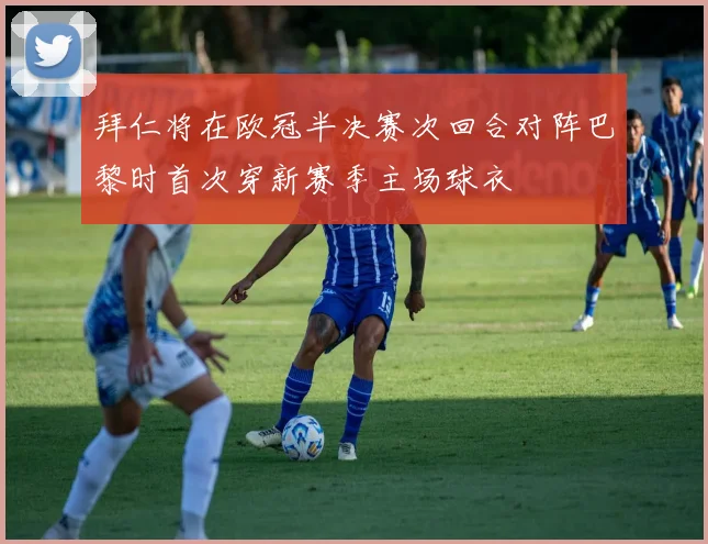 拜仁将在欧冠半决赛次回合对阵巴黎时首次穿新赛季主场球衣