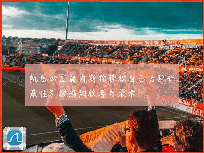 凯恩回应赫内斯称赞称自己为拜仁最佳引援感到欣喜与荣幸