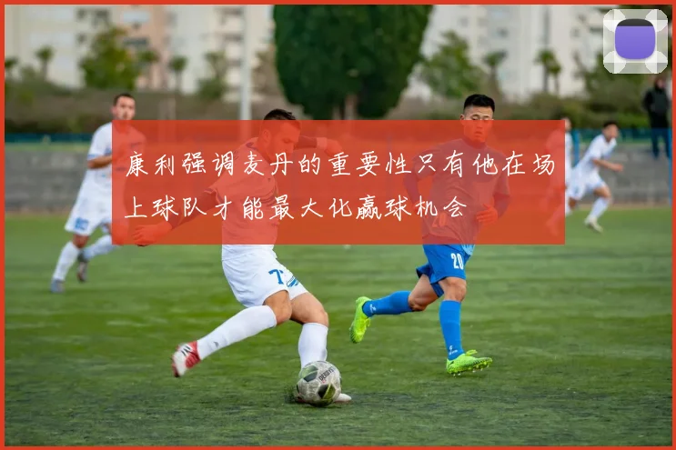 康利强调麦丹的重要性只有他在场上球队才能最大化赢球机会