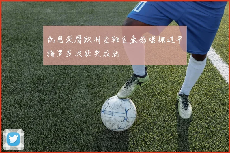 凯恩荣膺欧洲金靴自豪感爆棚追平梅罗多次获奖成就