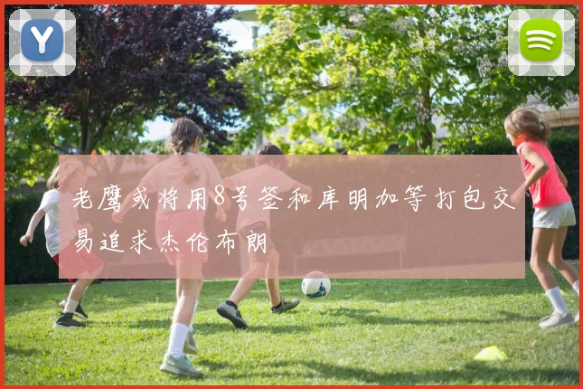 老鹰或将用8号签和库明加等打包交易追求杰伦布朗