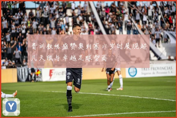 青训教练盛赞奥利塞六岁时展现超凡天赋与卓越足球智商